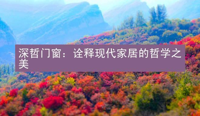 深哲门窗：诠释现代家居的哲学之美